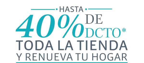 -HASTA 40% DE DCTO* TODA LA TIENDA Y RENUEVA TU HOGAR-