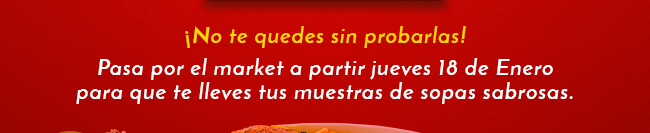 ¡No te quedes sin probarlas!
Pasa por el market a partir jueves 18 de Enero
para que te lleves tus muestras de sopas sabrosas.