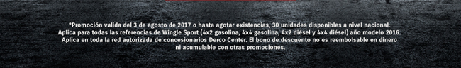 *Promoción valida del 3 de agosto de 2017 o hasta agotar existencias, 30 unidades disponibles a nivel nacional. Aplica para todas las referencias de Wingles Sport (4x2 gasolina 4x4 gasolina 4x2 diésel y 4x4 diésel) año modelo 2016.
Aplica en toda la red autorizada de concesionarios Derco Center. El bono de descuento no es reembolsable en diner ni acumulable con otras promociones.