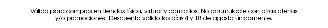 Válido para compras en tiendas física, virtual y domicilios. No acumulable con otras ofertas y/o promociones. Descuento válido los días 4 y 18 de agosto únicamente.