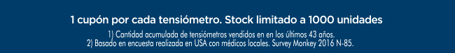 1 cupón por cada tensiómetro. Stock limitado a 1000 unidades - 1) Cantidad acumulada de tensiómentros vendidos en los ultimos 43 años. 2) Basada en encuesta realizada en USA con médicos locales. Survey Monkey 2016 N-85.