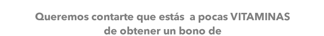 Queremos contarte que estás  a pocas VITAMINAS de obtener un bono de