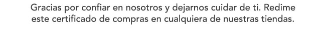 Gracias por confiar en nosotros y dejarnos cuidar de ti. Redime este certificado de compras en cualquiera de nuestras tiendas.