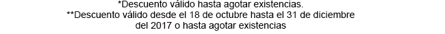 *Descuento válido hasta agotar existencias. **Descuento válido desde el 18 de octubre hasta el 31 de diciembre del 2017 o hasta agotar existencias.