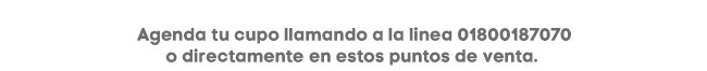Agenda tu cupo llamando a la linea 01800187070
o directamente en estos puntos de venta. 

