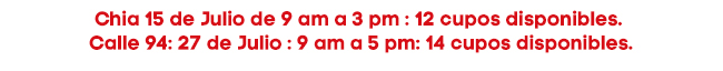Chia 15 de Julio de 9 am a 3 pm : 12 cupos disponibles. 
Calle 94: 27 de Julio : 9 am a 5 pm: 14 cupos disponibles.