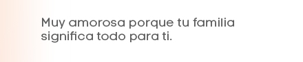 Muy amorosa porque tu familia significa todo para ti.