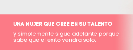 UNA MUJER QUE CREE EN SU TALENTO y simplemente sigue adelante porque sabe que el éxito vendrá solo.