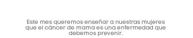 Este mes queremos enseñar a nuestras mujeres que el cáncer de mama es una enfermedad que debemos prevenir.