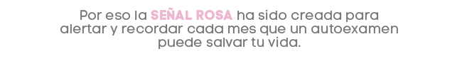 Por eso la SEÑAL ROSA ha sido creada para alertar y recordar cada mes que un autoexamen puede salvar tu vida.