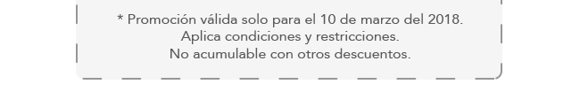 *Promoción válida solo para el 10 de marzo del 2018. Aplica condiciones y restricciones. No acumulable con otros descuentos.