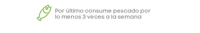 Por último consume pescado por lo menos 3 veces a la semana