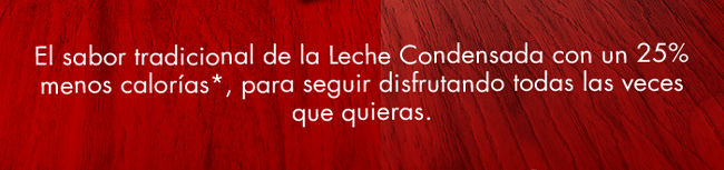 El sabor tradicional de la Leche Condesada con un 25% menos calorías*, para seguir disfrutando todas las veces que quieras.