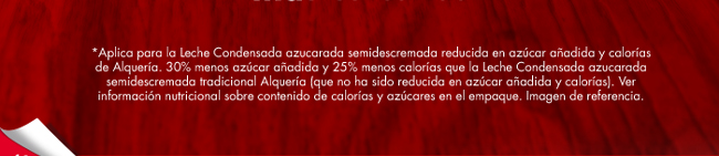 *Aplica para la Leche Condensada azucarada semidescremada reducida en azúcar añadida y calorías de Alquería. 30% menos azúcar añadida y 25% menos calorías que la Leche Condensada azucarada semidescremada tradicional Alquería (que no ha sido reducida en azúcar añadida y calorías). Ver información nutricional sobre contenido de calorías y azúcares en el empaque. Imagen de referencia.