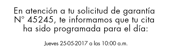 En atención a tu solicitud de garantía
N° 45245, te informamos que tu cita
ha sido programada para el día:
Jueves 25-05-2017 a las 10:00 a.m.