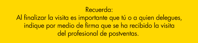 Recuerda:
Al finalizar la visita es importante que tú o a quien delegues,
indique por medio de firma que se ha recibido la visita
del profesional de postventas.