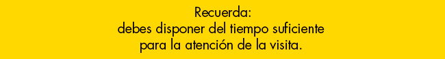 Recuerda:
debes disponer del tiempo suficiente
para la atención de la visita.