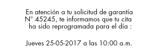 En atención a tu solicitud de garantía
N° 45245, te informamos que tu cita
ha sido reprogramada para el día:
Jueves 25-05-2017 a las 10:00 a.m.