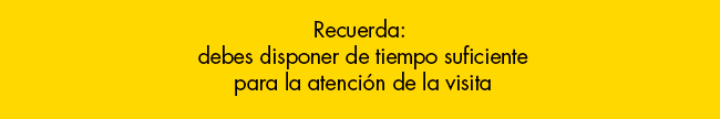 Recuerda:
debes disponer de tiempo suficiente
para la atención de la visita