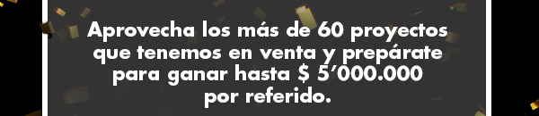 Aprovecha los más de 60 proyectos que tenemos en venta y prepárate para ganar hasta $ 5’000.000 por referido.