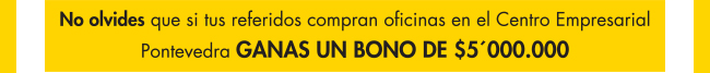 NO OLVIDES QUE SI TUS REFERIDOS COMPRAN OFICINAS EN EL CENTRO EMPRESARIAL PONTEVEDRA GANAS UN BONO DE $ 5'000.'000