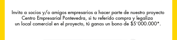 Invita a socios y/o amigos empresarios a hacer parte de nuestro proyecto Centro Empresarial Pontevedra, si tu referido compra y legaliza un local comercial en el proyecto, tú ganas un bono de $5'000.000*.