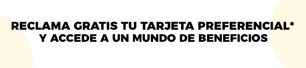 RECLAMA GRATIS TU TARJETA PREFERENCIAL* Y ACCEDE A UN MUNDO DE BENEFICIOS