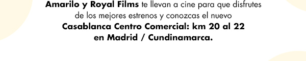 Amarilo y Royal Films te llevan a cine para que disfrutes de los mejores estrenos y conozcas el nuevo Casablanca Centro Comercial: KM 20 al 22 en Madrid / Cundinamarca.