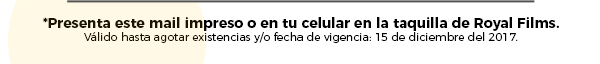 *Presenta este mail impreso o en tu celular en la taquilla de Royal Films. Válido hasta agotar existencias y/o fecha de vegencia: 15 de diciembre del 2017.