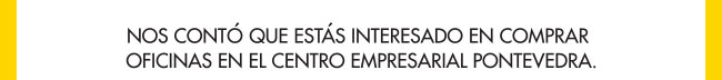 NOS CONTÓ QUE ESTÁS INTERESADO EN COMPRAR OFICINAS EN EL CENTRO EMPRESARIAL PONTEVEDRA.