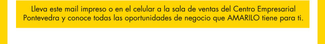 Lleva este mail impreso o en el celular a la sala de ventas del Centro Empresarial Pontevedra y conoce todas las oportunidades de negocio que AMARILO TIENE PARA TI.