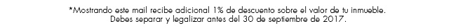 *Mostrando este mail recibe adicional 1% de descuento sobre el valor de tu inmueble. Debes separar y legalizar antes del 30 de septiembre de 2017.
