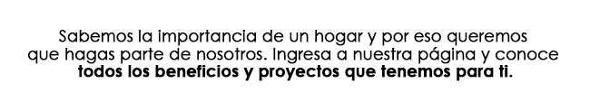 Sabemos la importancia de un hogar y por eso queremos que hagas parte de nosotros. Ingresa a nuestra página y conoce todos los beneficios y proyectos que tenemos para ti.