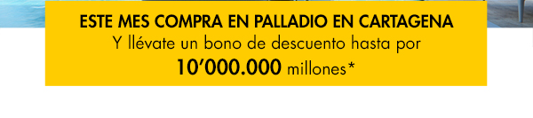 ESTE MES COMPRA EN PALLADIO EN CARTAGENA Y llévate un bono de descuento hasta por 10’000.000 millones*