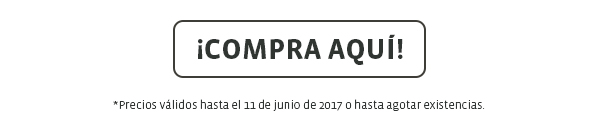 ¡COMPRA AQUÍ! - *Precios válidos hasta el 11 de junio de 2017 o hasta agotar existencias.