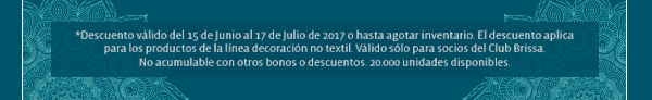 *Descuento válido del 15 de Junio al 17 de Julio de 2017 o hasta agotar inventario. El descuento aplica para los productos de la línea decoración no textil. Válido sólo para socios del Club Brissa. No acumulable con otros bonos o descuentos. 20.000 unidades disponibles.