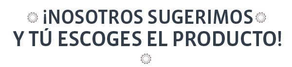 ¡Nosotros sugerimos y tú escoges el producto!