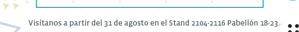 Visítanos a partir del 31 de agosto en el Stand 2104-2116 Pabellón 18-23.