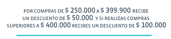 POR COMPRAS DE $ 250.000 A $399.900 RECIBE UN DESCUENTO DE $ 50.000. Y SI REALIZAS COMPRAS SUPERIORES A $ 400.000 RECIBES UN DESCUENTO DE $ 100.000