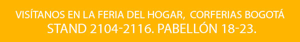 Visítanos en la feria del hogar,  Corferias Bogotá Stand 2104-2116. Pabellón 18-23.