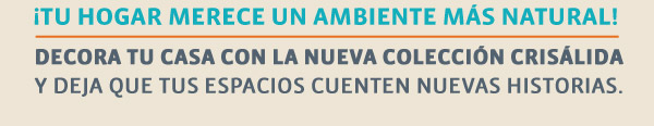 ¡Tu hogar merece un ambiente más natural! Decora tu casa con la nueva colección Crisálida y deja que tus espacios cuenten nuevas historias.