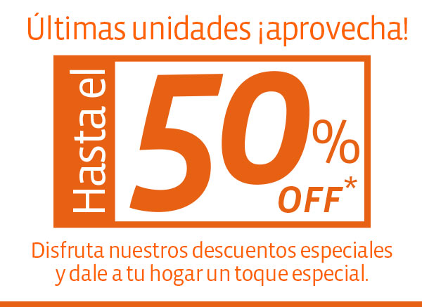 Últimas unidades ¡aprovecha! Hasta 50% OFF* Disfruta nuestros descuentos especiales y dale a tu hogar un toque especial.