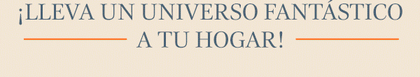 ¡LLEVA UN UNIVERSO FANTÁSTICO A TU HOGAR!