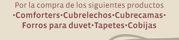 Por la compra de los siguientes productos •Comforters•Cubrelechos•Cubrecamas• Forros para duvet•Tapetes•Cobijas