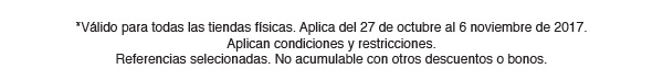 *Válido para todas las tiendas físicas. Aplica del 27 de octubre al 6 noviembre de 2017.
Aplican condiciones y restricciones.
Referencias selecionadas. No acumulable con otros descuentos o bonos.