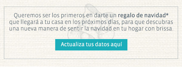 Queremos ser los primeros en darte un regalo de navidad* que llegará a tu casa en los proximos días, para que descubras una nuevas manera de sentir la navidad en tu hogar con brissa.
Actualiza tus datos aquí