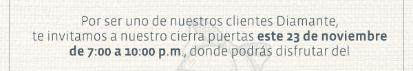 Por ser uno de nuestros clientes Diamante, te invitamos a nuestro cierra puertas este 23 de noviembre de 7:00 a 10:00 p.m., donde podrás disfrutar del 