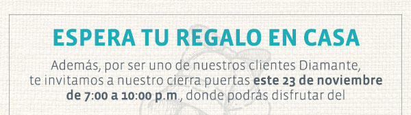 ESPERA TU REGALO EN CASA Además, por ser uno de nuestros clientes Diamante, te invitamos a nuestro cierra puertas este 23 de noviembre de 7:00 a 10:00 p.m., donde podrás disfrutar del