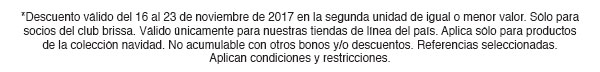 *Descuento válido del 16 al 23 de noviembre de 2017 en la segunda unidad de igual o menor valor. Sólo para socios del club brissa. Válido únicamente para nuestras tiendas de línea del país. Aplica sólo para productos de la colección navidad. No acumulable con otros bonos y/o descuentos. Referencias seleccionadas. Aplican condiciones y restricciones.