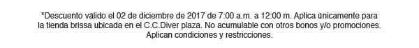 *Descuento válido el 02 de diciembre de 2017 de 7:00 a.m. a 12:00 m. Aplica únicamente para la tienda brissa ubicada en el C.C.Diver plaza. No acumulable con otros bonos y/o promociones. Aplican condiciones y restricciones.